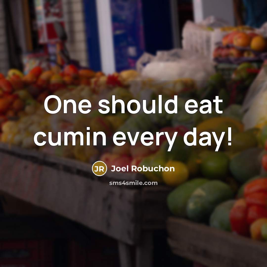 “One should eat cumin every day!” quote by Joel Robuchon