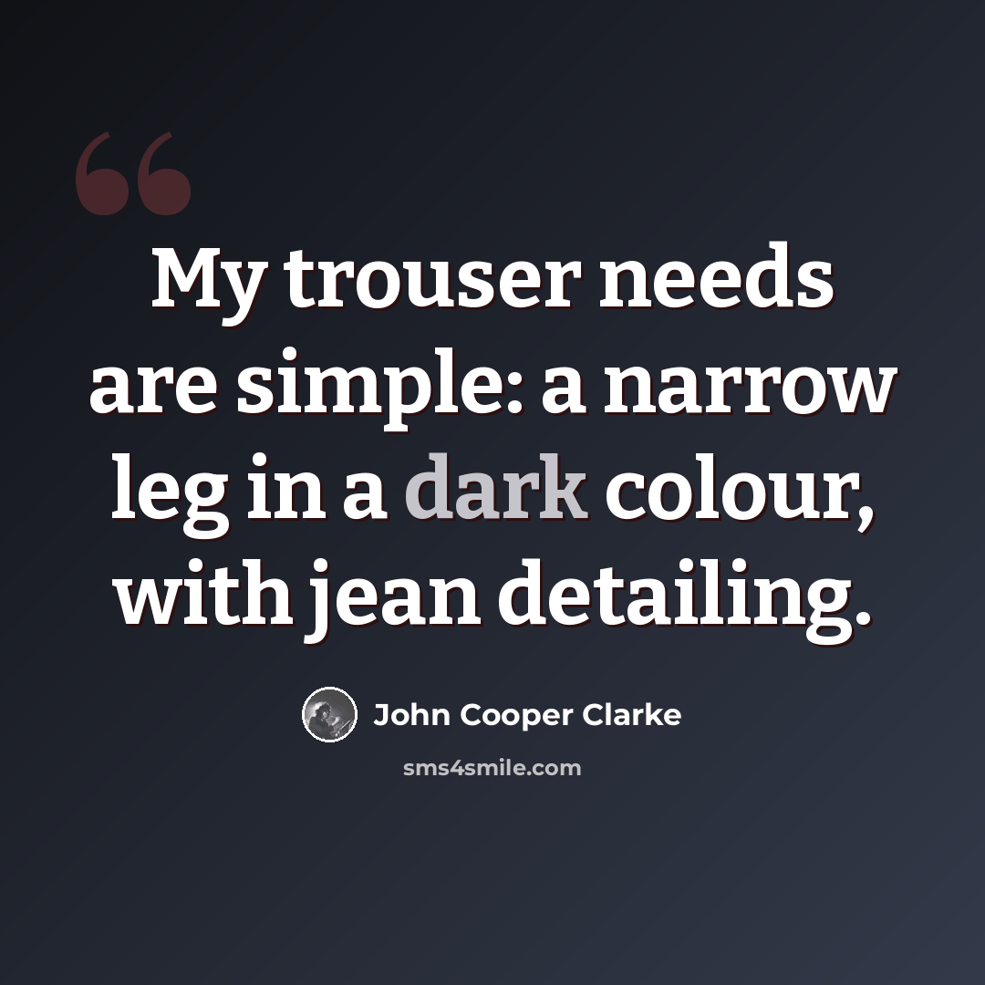 “My trouser needs are simple: a narrow leg in a dark colour, with jean detailing.” quote by John Cooper Clarke