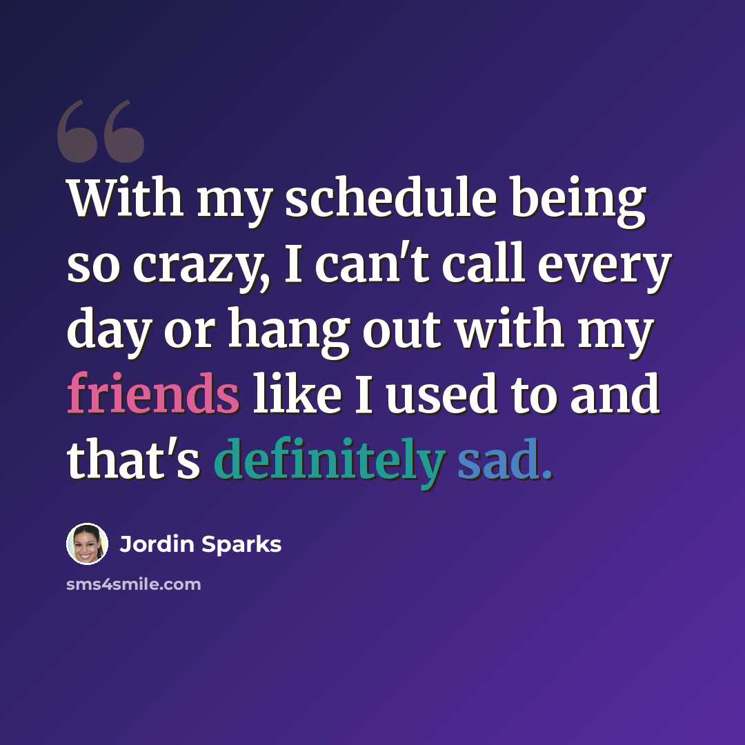 “With my schedule being so crazy, I can't call every day or hang out with my friends like I used to and that's definitely sad.” quote by Jordin Sparks