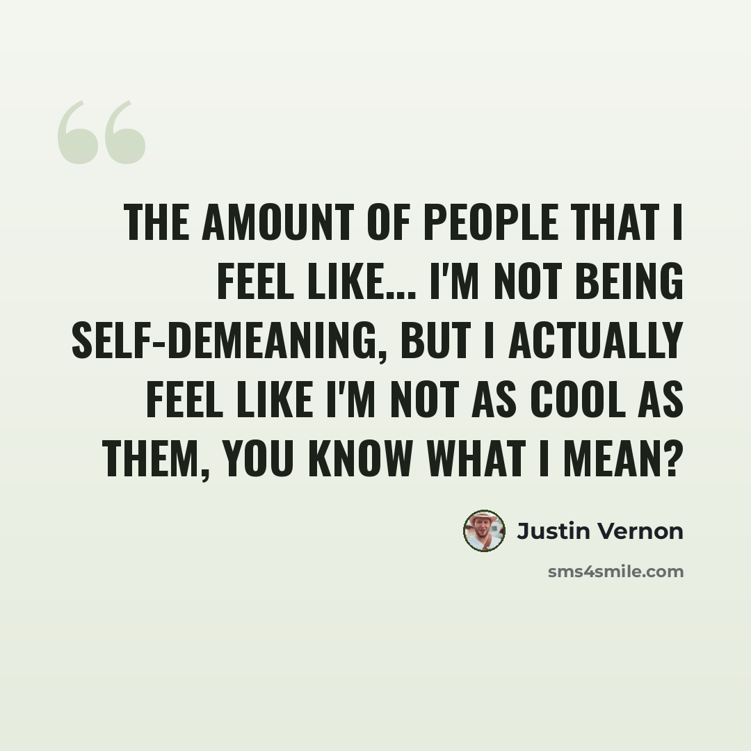 “The amount of people that I feel like... I'm not being self-demeaning, but I actually feel like I'm not as cool as them, you know what I mean?” quote by Justin Vernon