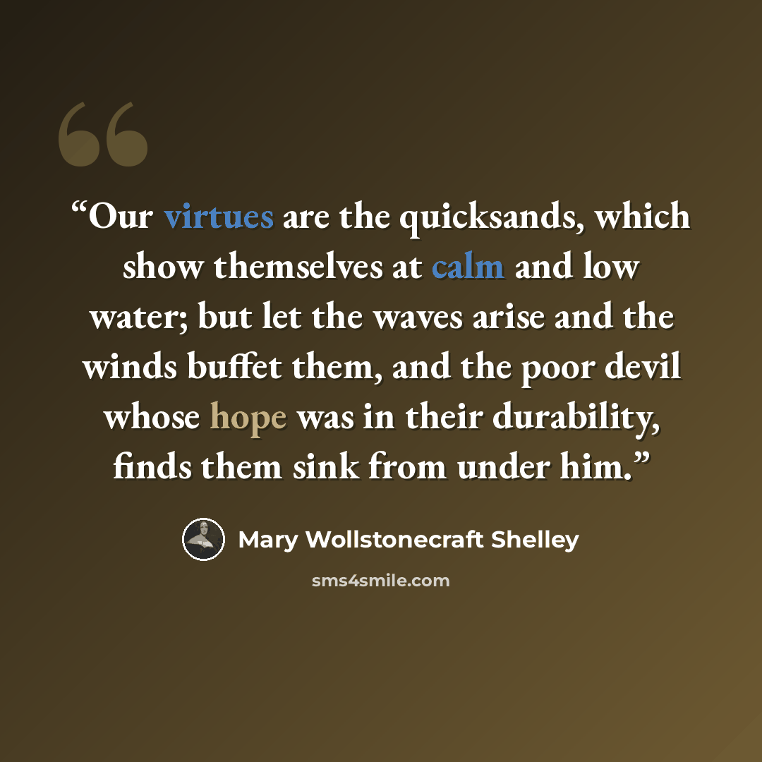 “Our virtues are the quicksands, which show themselves at calm and low water; but let the waves arise and the winds buffet them, and the poor devil whose hope was in their durability, finds them sink from under him.” quote by Mary Wollstonecraft Shelley