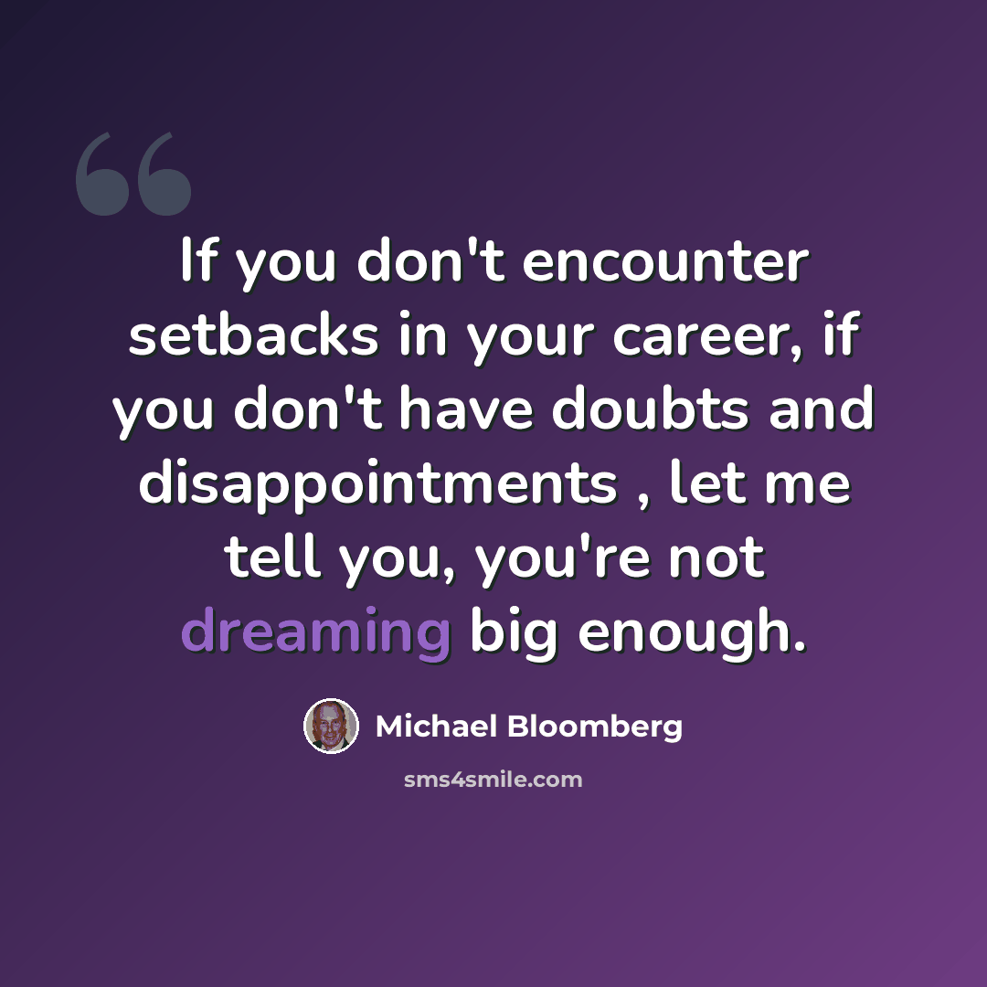 “If you don't encounter setbacks in your career, if you don't have doubts and disappointments , let me tell you, you're not dreaming big enough.” quote by Michael Bloomberg