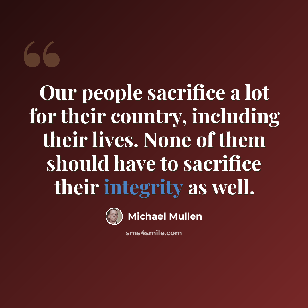 “Our people sacrifice a lot for their country, including their lives. None of them should have to sacrifice their integrity as well.” quote by Michael Mullen