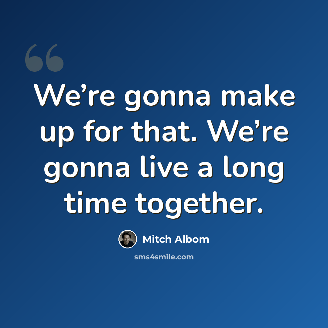 “We’re gonna make up for that. We’re gonna live a long time together.” quote by Mitch Albom