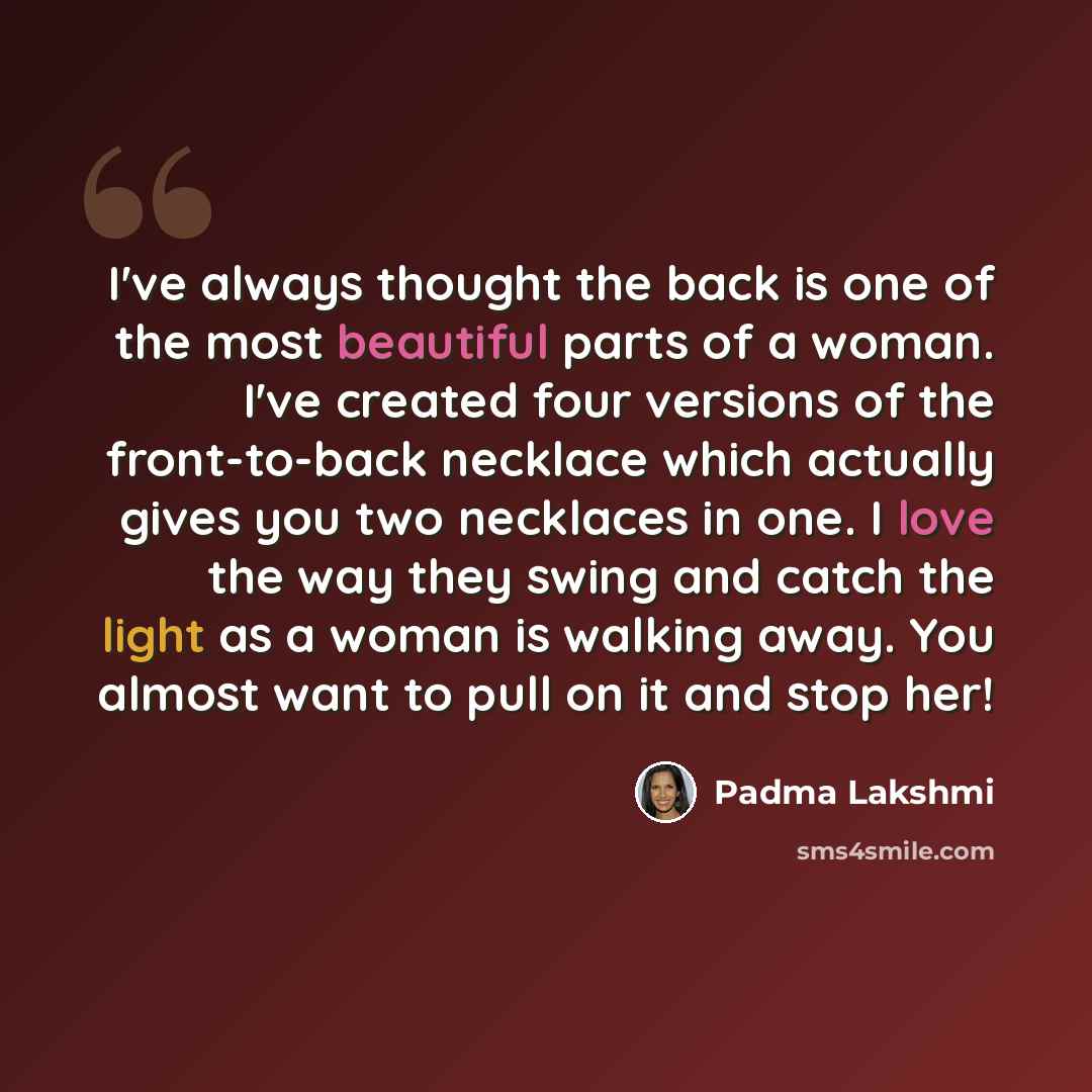 “I've always thought the back is one of the most beautiful parts of a woman. I've created four versions of the front-to-back necklace which actually gives you two necklaces in one. I love the way they swing and catch the light as a woman is walking away. You almost want to pull on it and stop her!” quote by Padma Lakshmi