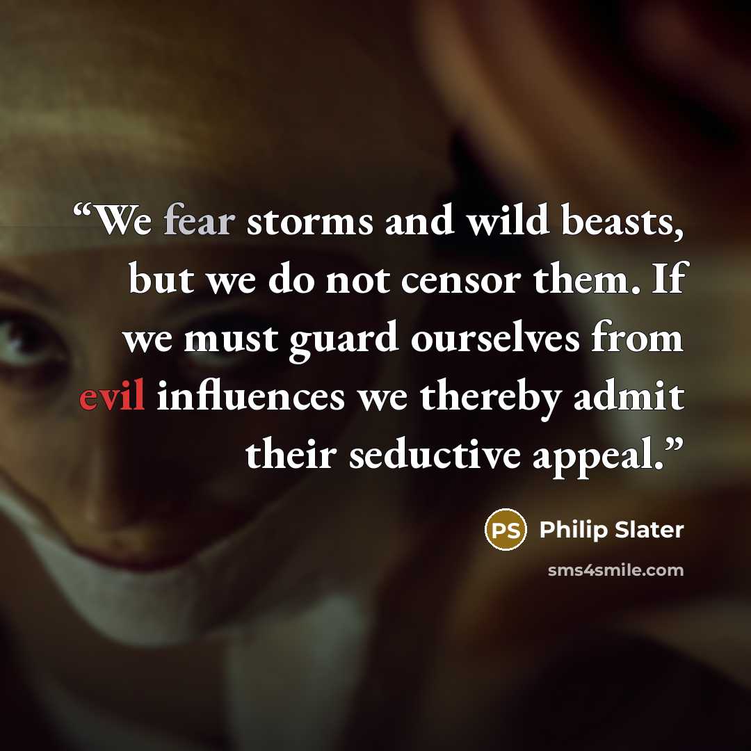 “We fear storms and wild beasts, but we do not censor them. If we must guard ourselves from evil influences we thereby admit their seductive appeal.” quote by Philip Slater