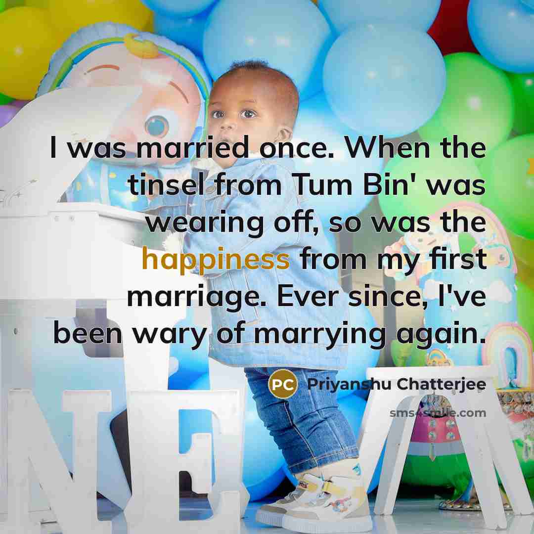 “I was married once. When the tinsel from Tum Bin' was wearing off, so was the happiness from my first marriage. Ever since, I've been wary of marrying again.” quote by Priyanshu Chatterjee
