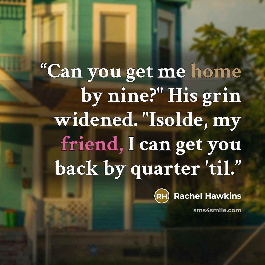 “Can you get me home by nine?" His grin widened. "Isolde, my friend, I can get you back by quarter 'til.” quote by Rachel Hawkins