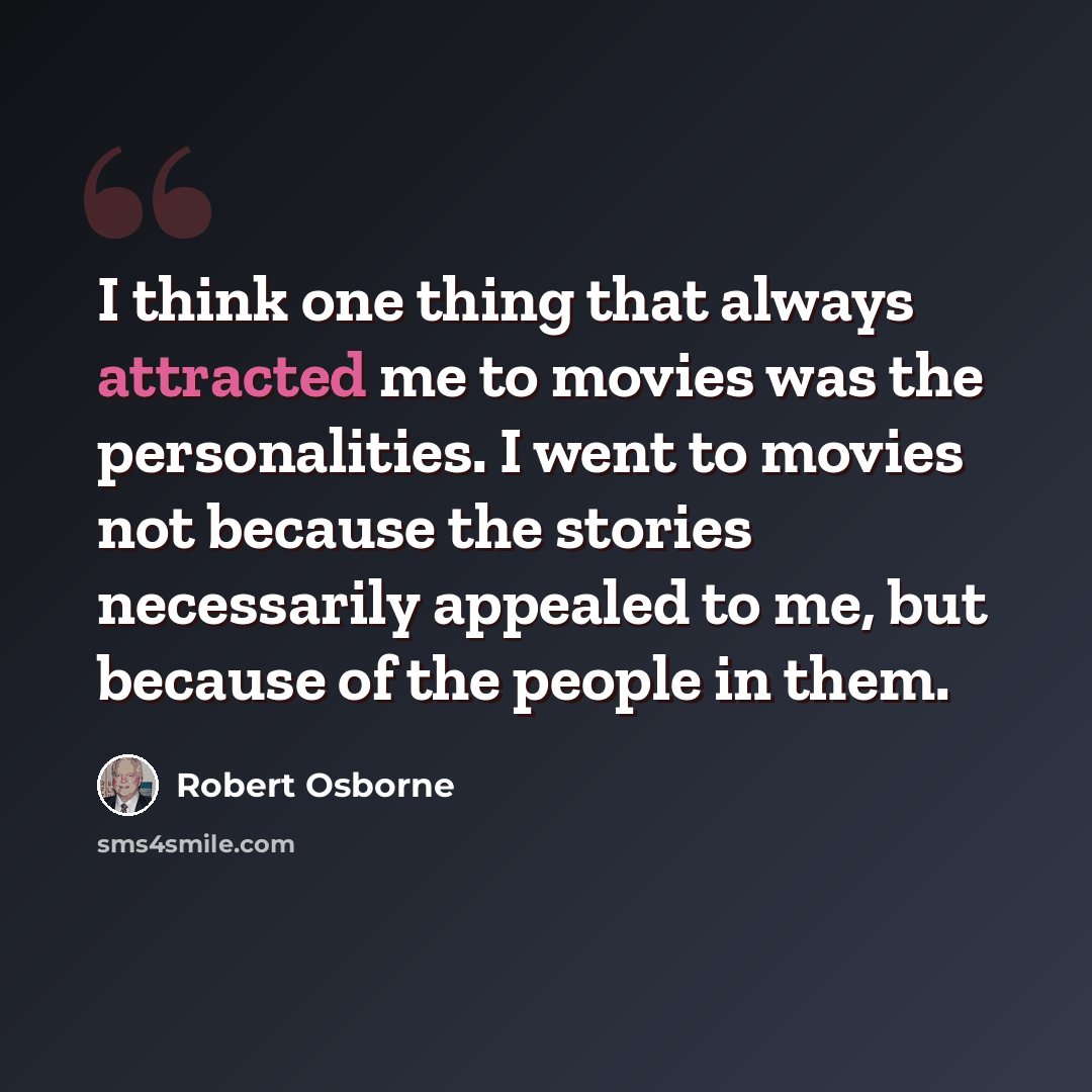 “I think one thing that always attracted me to movies was the personalities. I went to movies not because the stories necessarily appealed to me, but because of the people in them.” quote by Robert Osborne