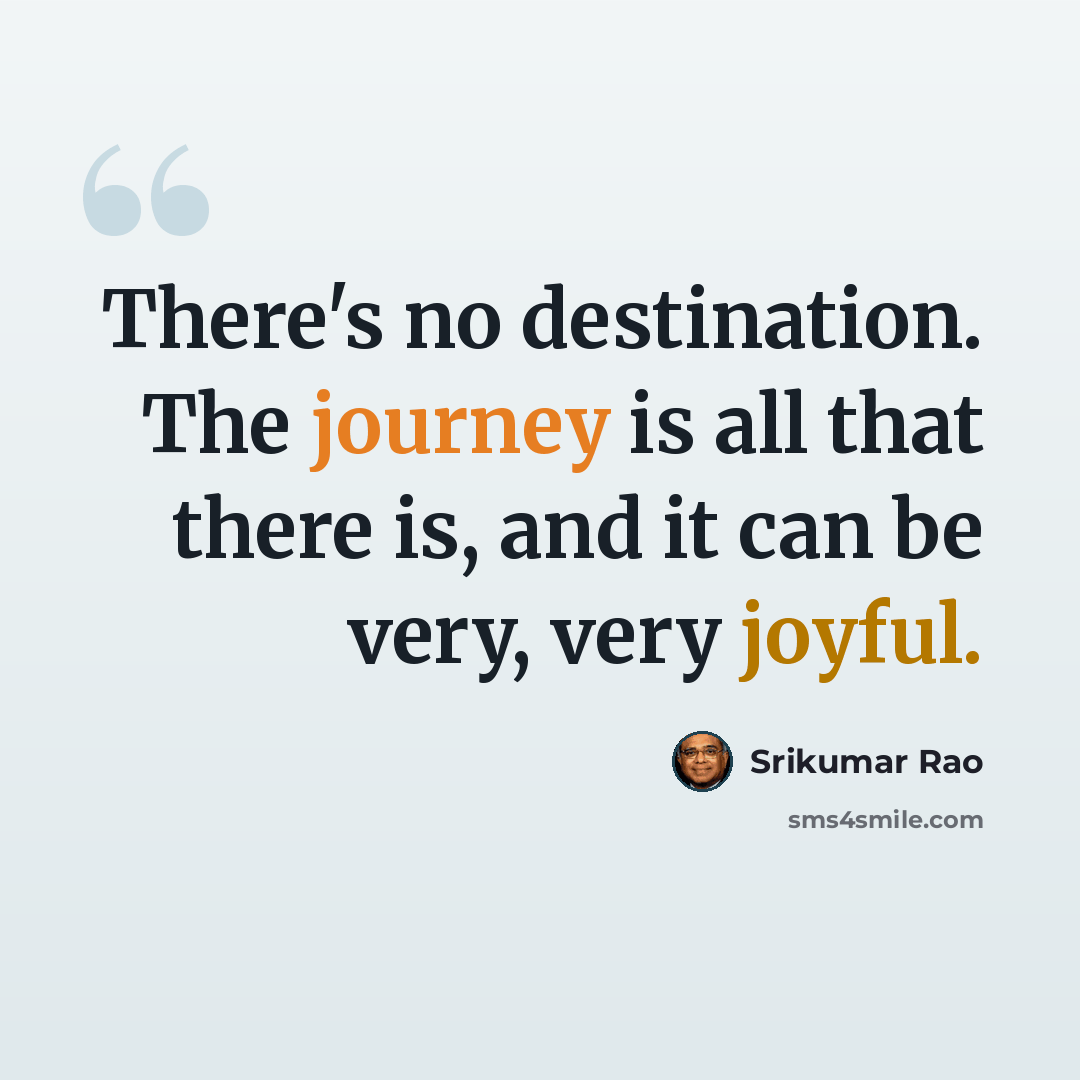 “There's no destination. The journey is all that there is, and it can be very, very joyful.” quote by Srikumar Rao