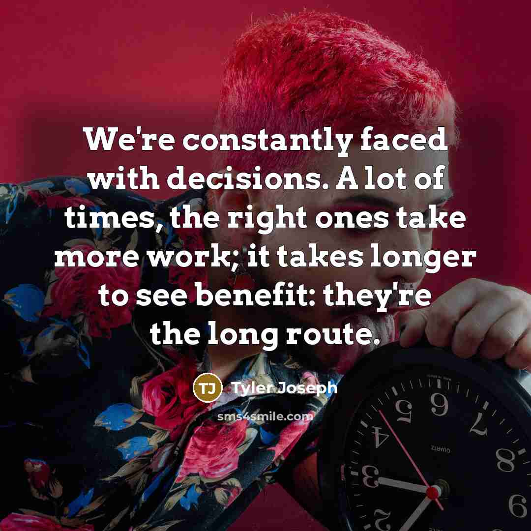 “We're constantly faced with decisions. A lot of times, the right ones take more work; it takes longer to see benefit: they're the long route.” quote by Tyler Joseph