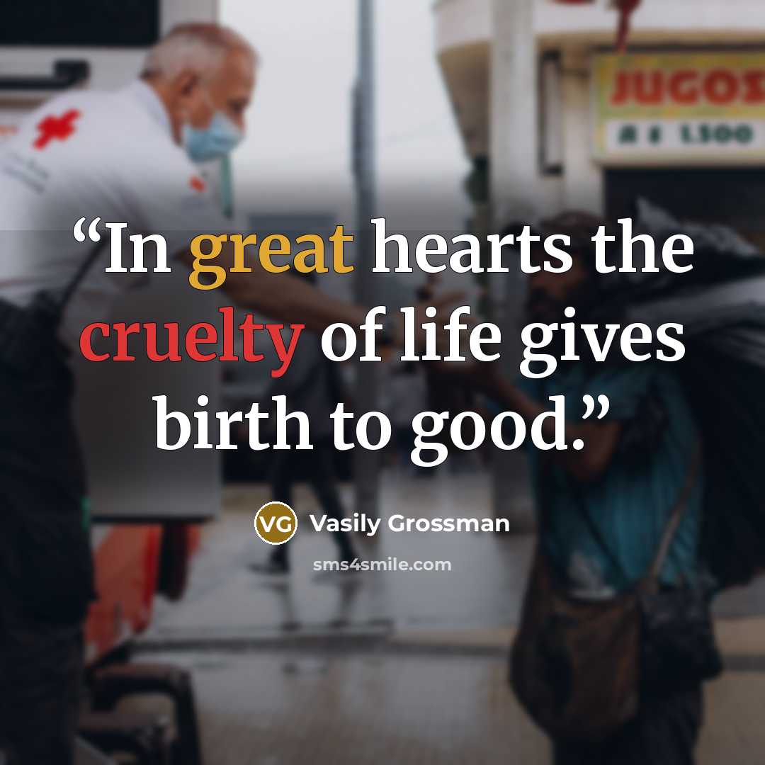 “In great hearts the cruelty of life gives birth to good.” quote by Vasily Grossman