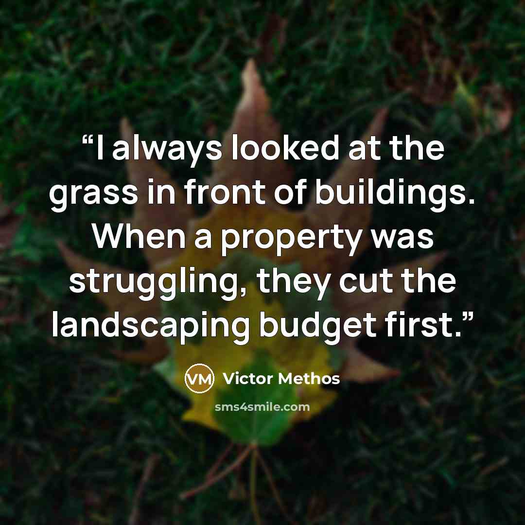 “I always looked at the grass in front of buildings. When a property was struggling, they cut the landscaping budget first.” quote by Victor Methos