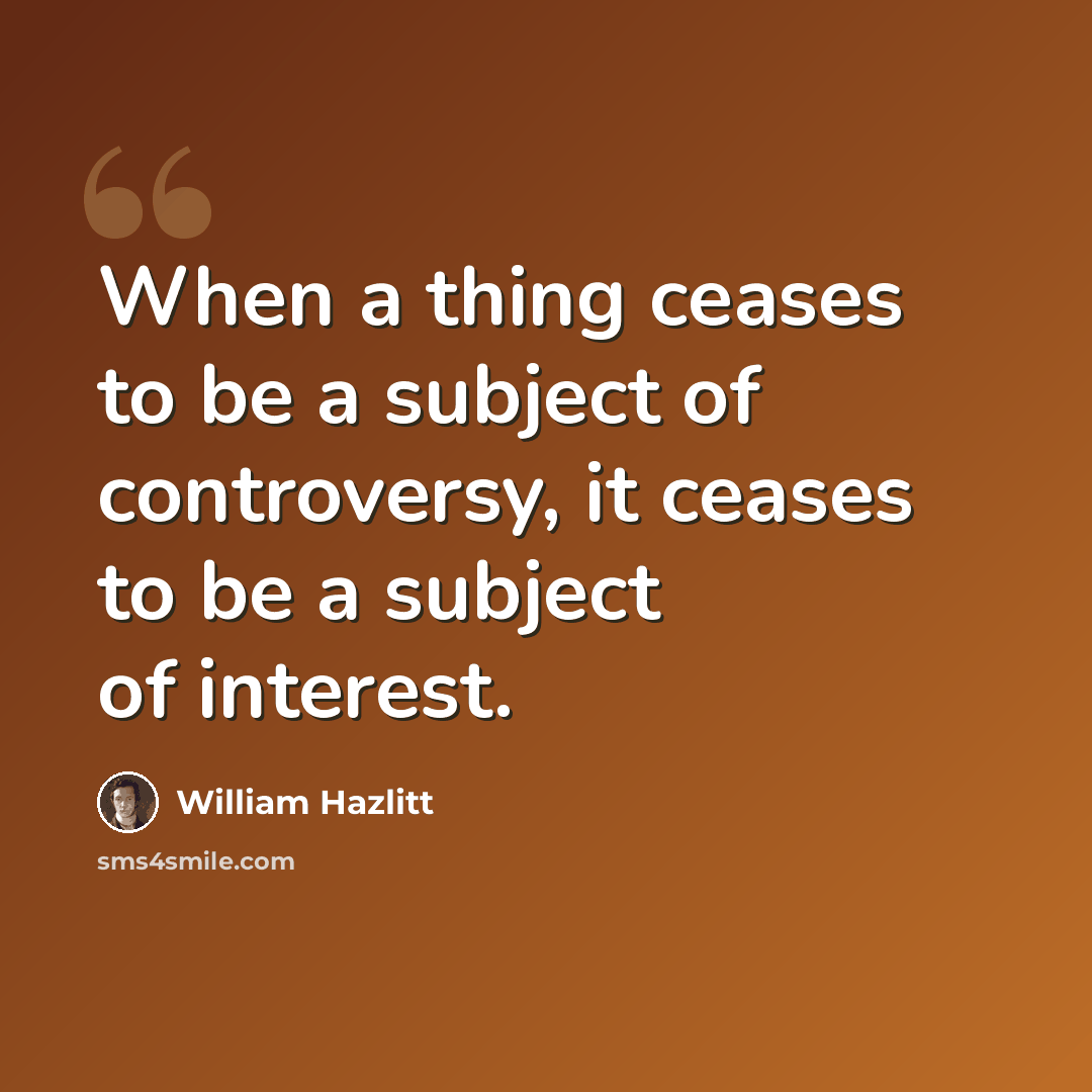 “When a thing ceases to be a subject of controversy, it ceases to be a subject of interest.” quote by William Hazlitt