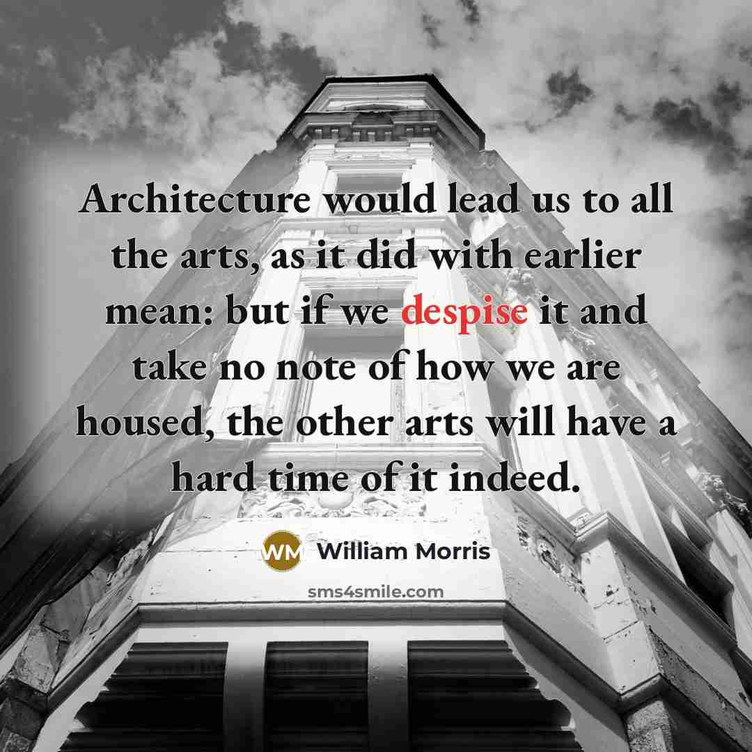 “Architecture would lead us to all the arts, as it did with earlier mean: but if we despise it and take no note of how we are housed, the other arts will have a hard time of it indeed.” quote by William Morris