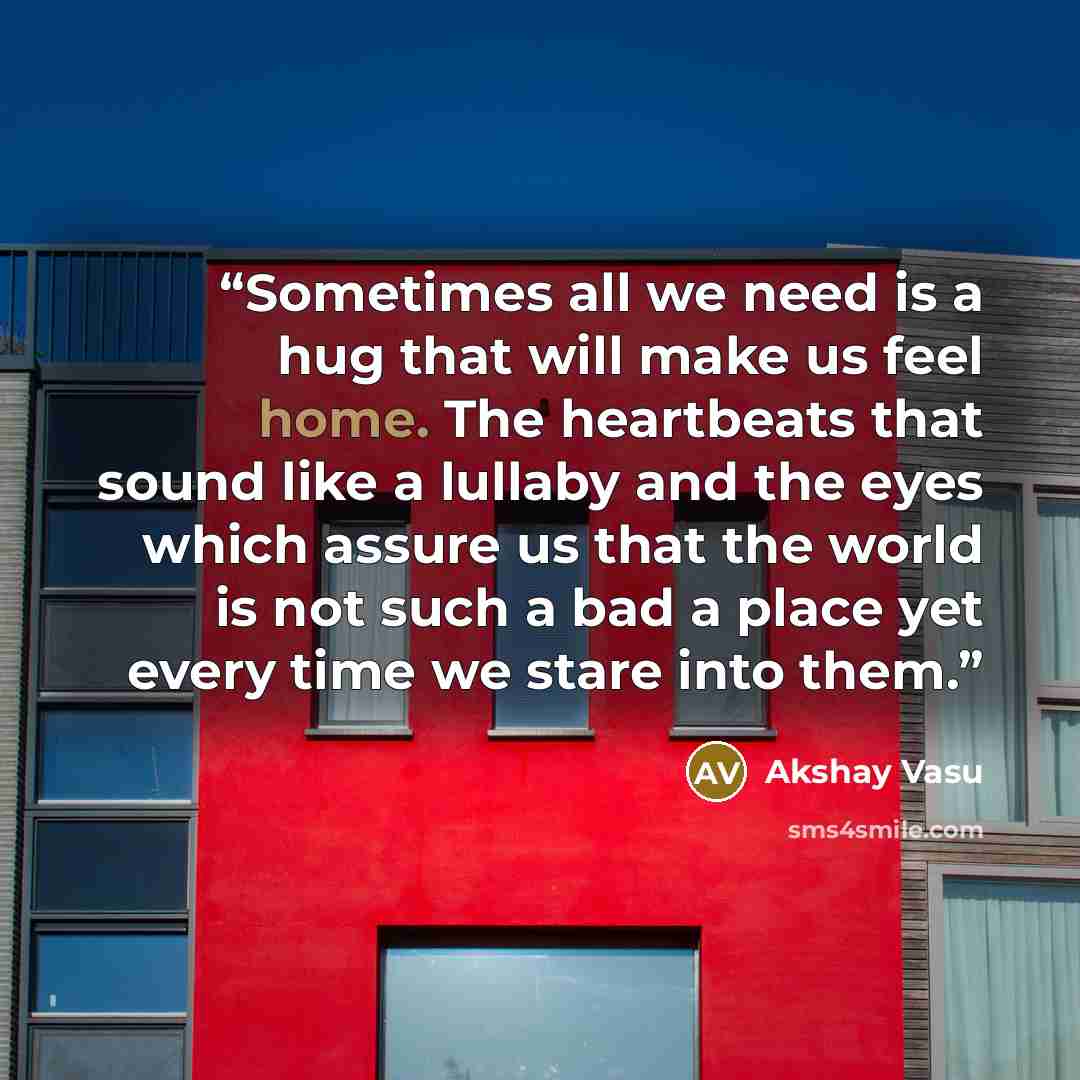 “Sometimes all we need is a hug that will make us feel home. The heartbeats that sound like a lullaby and the eyes which assure us that the world is not such a bad a place yet every time we stare into them.” quote by Akshay Vasu