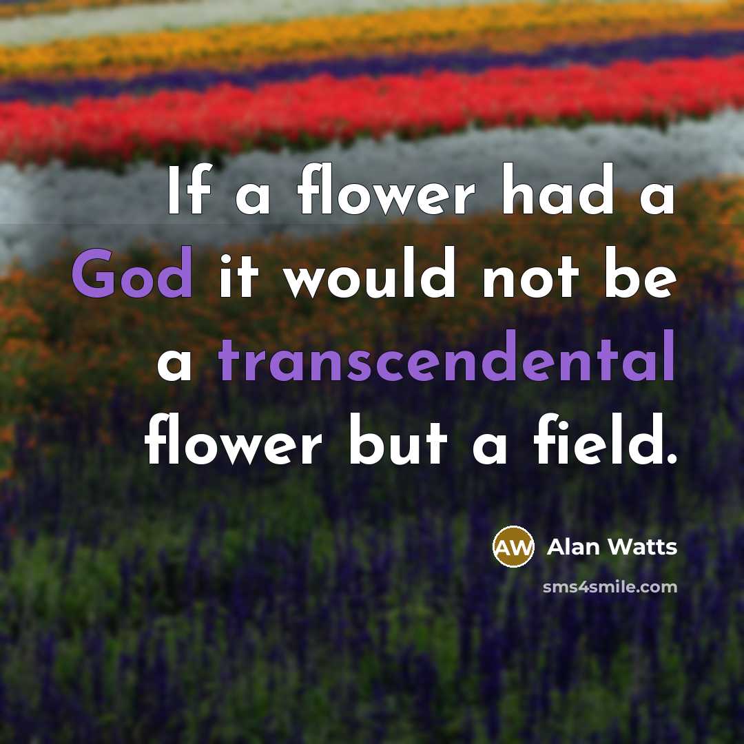 “If a flower had a God it would not be a transcendental flower but a field.” quote by Alan Watts