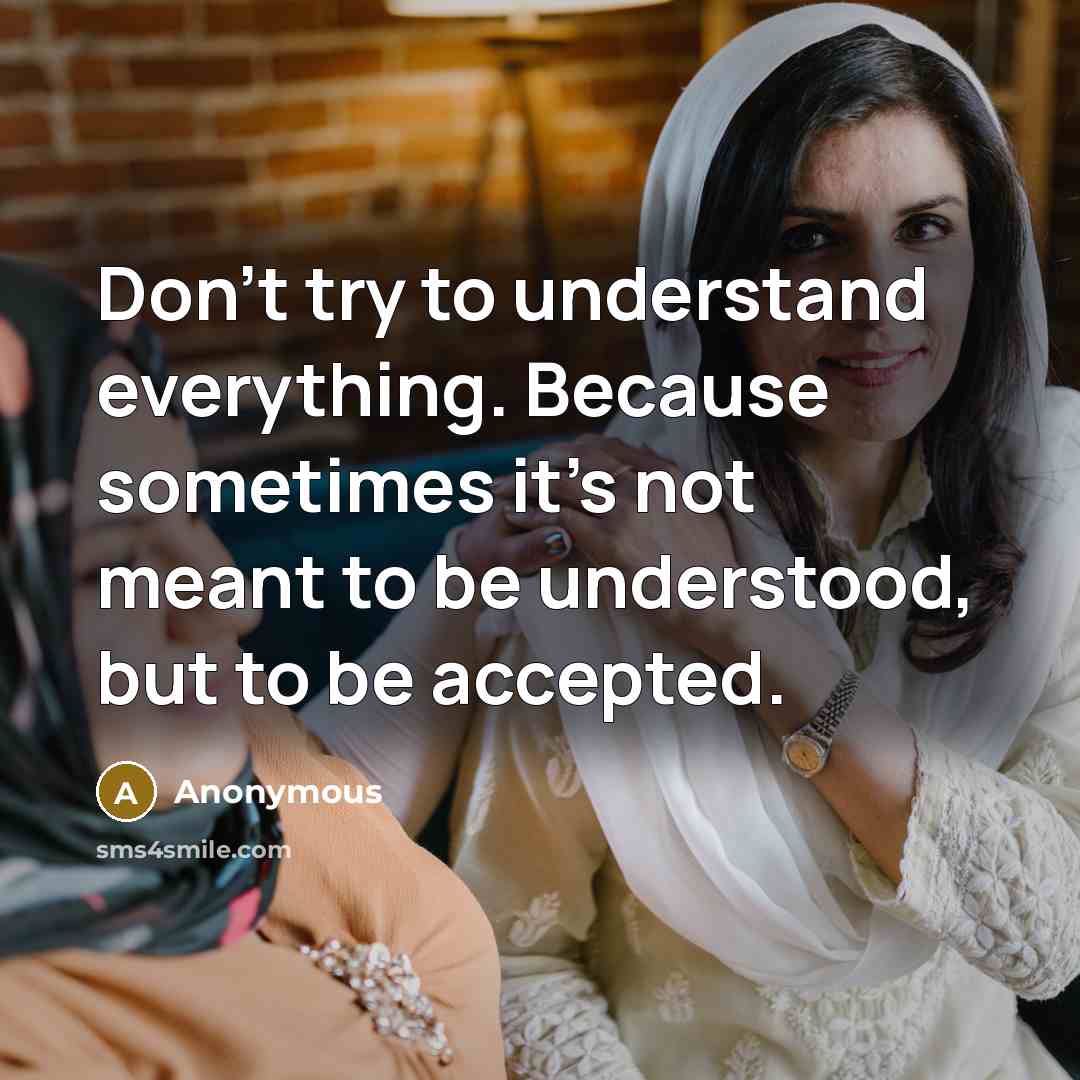 “Don't try to understand everything. Because sometimes it's not meant to be understood, but to be accepted.” quote by Anonymous
