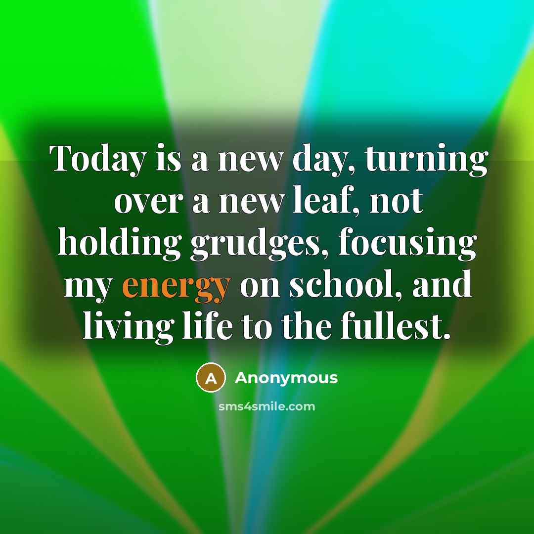 “Today is a new day, turning over a new leaf, not holding grudges, focusing my energy on school, and living life to the fullest.” quote by Anonymous