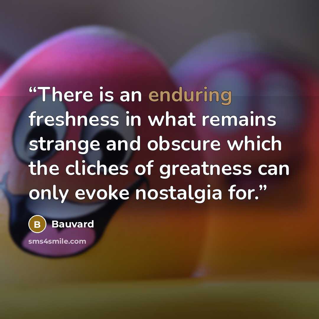 “There is an enduring freshness in what remains strange and obscure which the cliches of greatness can only evoke nostalgia for.” quote by Bauvard