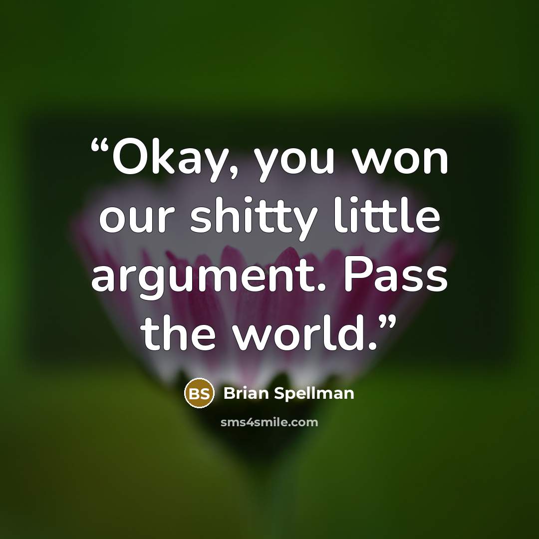“Okay, you won our shitty little argument. Pass the world.” quote by Brian Spellman