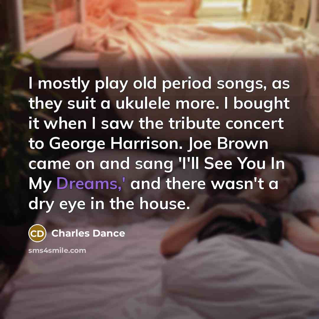 “I mostly play old period songs, as they suit a ukulele more. I bought it when I saw the tribute concert to George Harrison. Joe Brown came on and sang 'I'll See You In My Dreams,' and there wasn't a dry eye in the house.” quote by Charles Dance