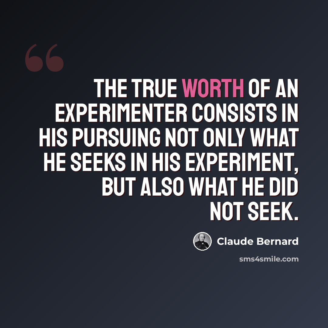 “The true worth of an experimenter consists in his pursuing not only what he seeks in his experiment, but also what he did not seek.” quote by Claude Bernard