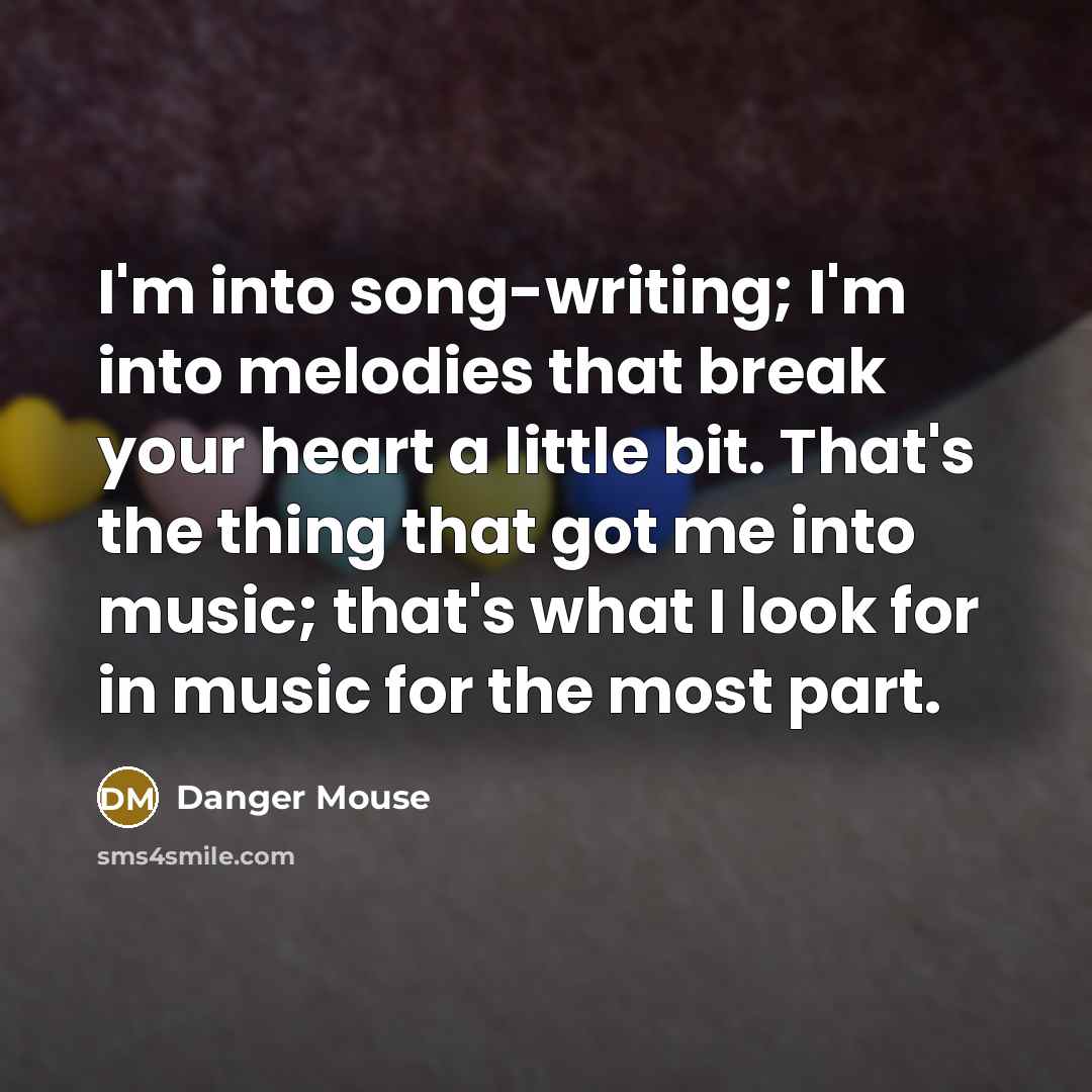 “I'm into song-writing; I'm into melodies that break your heart a little bit. That's the thing that got me into music; that's what I look for in music for the most part.” quote by Danger Mouse