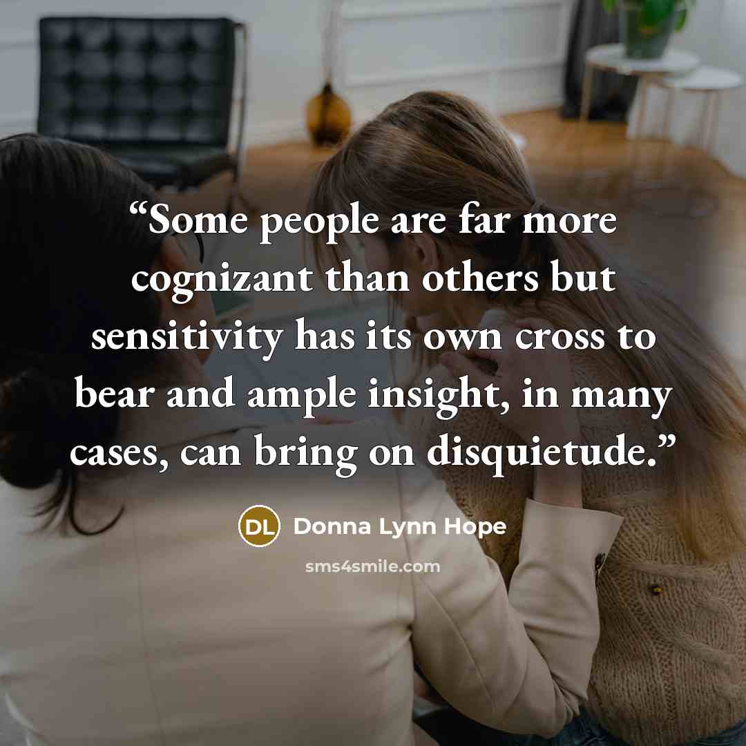 “Some people are far more cognizant than others but sensitivity has its own cross to bear and ample insight, in many cases, can bring on disquietude.” quote by Donna Lynn Hope