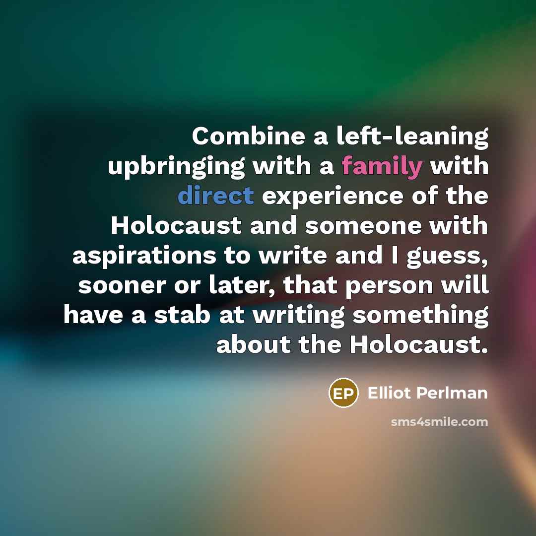 “Combine a left-leaning upbringing with a family with direct experience of the Holocaust and someone with aspirations to write and I guess, sooner or later, that person will have a stab at writing something about the Holocaust.” quote by Elliot Perlman