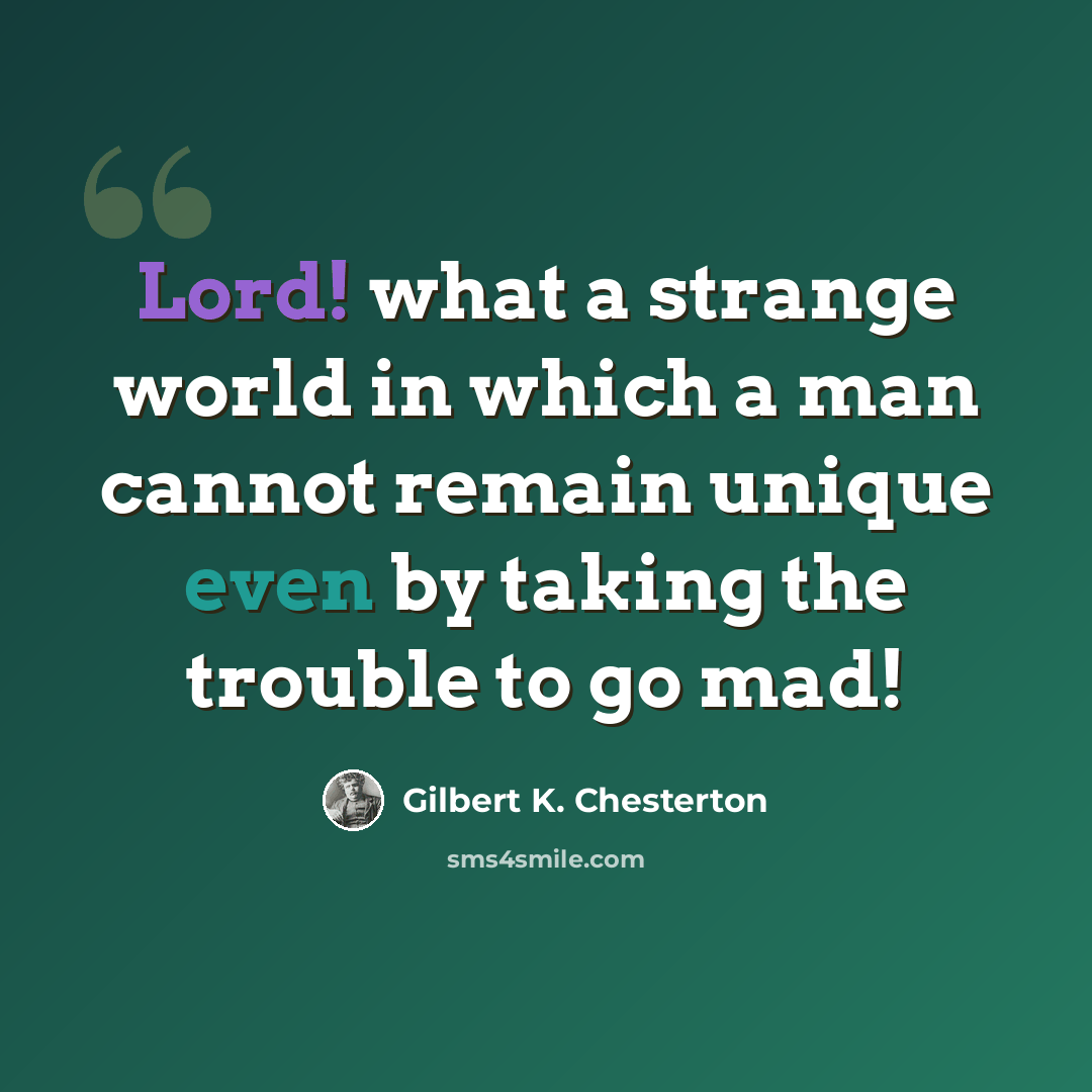“Lord! what a strange world in which a man cannot remain unique even by taking the trouble to go mad!” quote by Gilbert K. Chesterton
