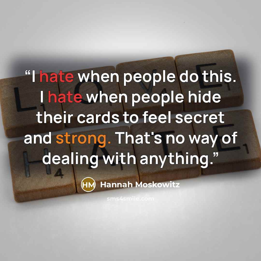 “I hate when people do this. I hate when people hide their cards to feel secret and strong. That's no way of dealing with anything.” quote by Hannah Moskowitz