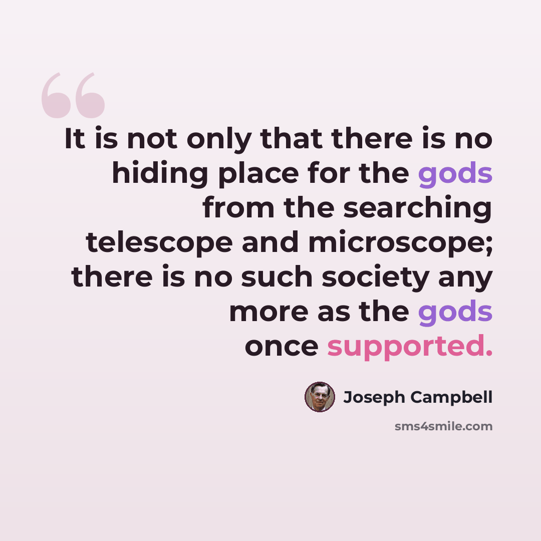 “It is not only that there is no hiding place for the gods from the searching telescope and microscope; there is no such society any more as the gods once supported.” quote by Joseph Campbell