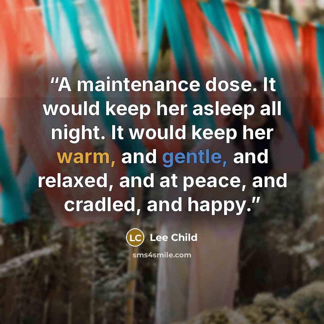 “A maintenance dose. It would keep her asleep all night. It would keep her warm, and gentle, and relaxed, and at peace, and cradled, and happy.” quote by Lee Child