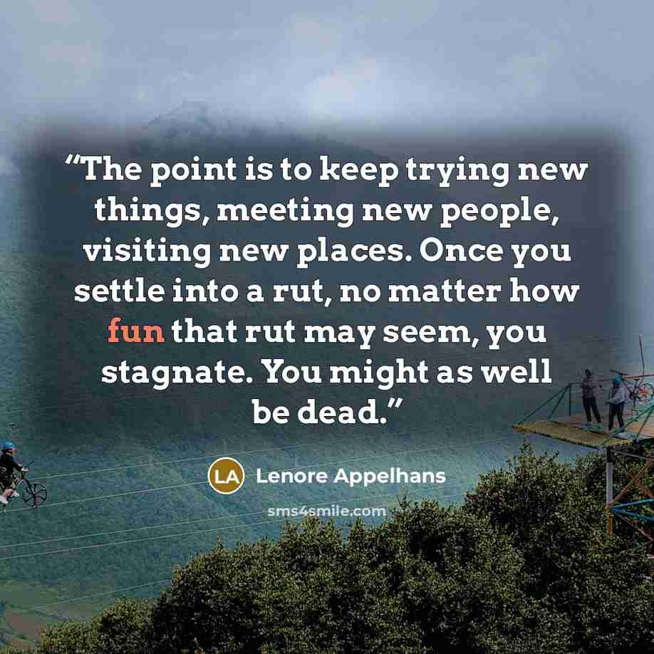 “The point is to keep trying new things, meeting new people, visiting new places. Once you settle into a rut, no matter how fun that rut may seem, you stagnate. You might as well be dead.” quote by Lenore Appelhans