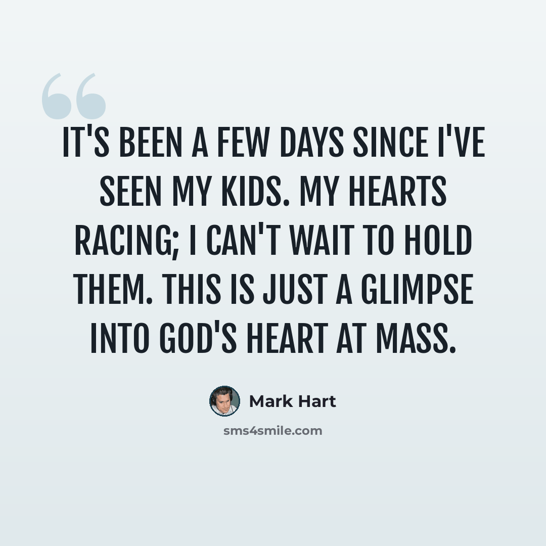 “It's been a few days since I've seen my kids. My hearts racing; I can't wait to hold them. This is just a glimpse into God's heart at Mass.” quote by Mark Hart