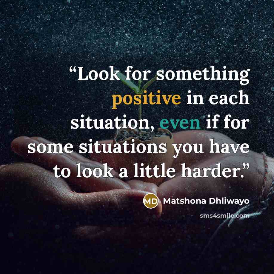 “Look for something positive in each situation, even if for some situations you have to look a little harder.” quote by Matshona Dhliwayo