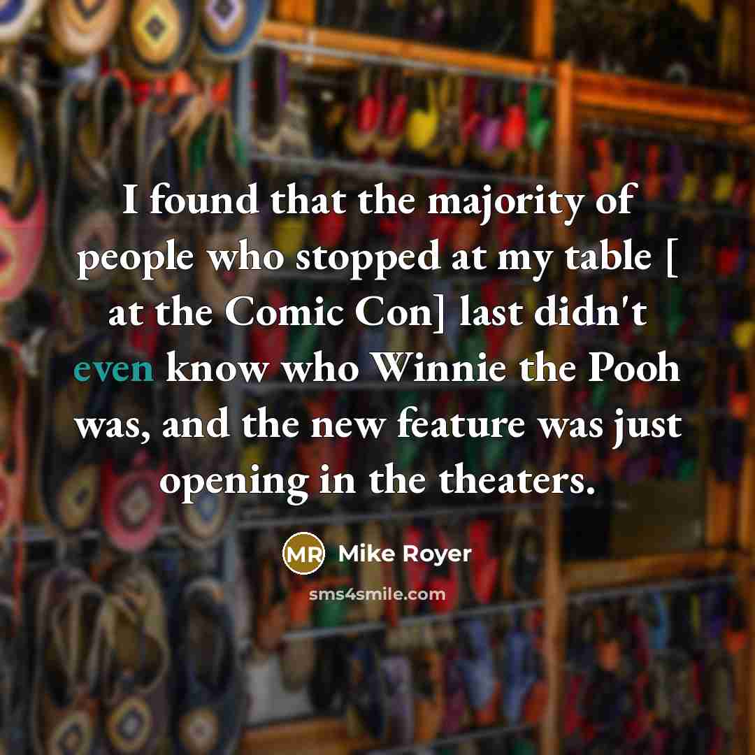 “I found that the majority of people who stopped at my table [ at the Comic Con] last didn't even know who Winnie the Pooh was, and the new feature was just opening in the theaters.” quote by Mike Royer