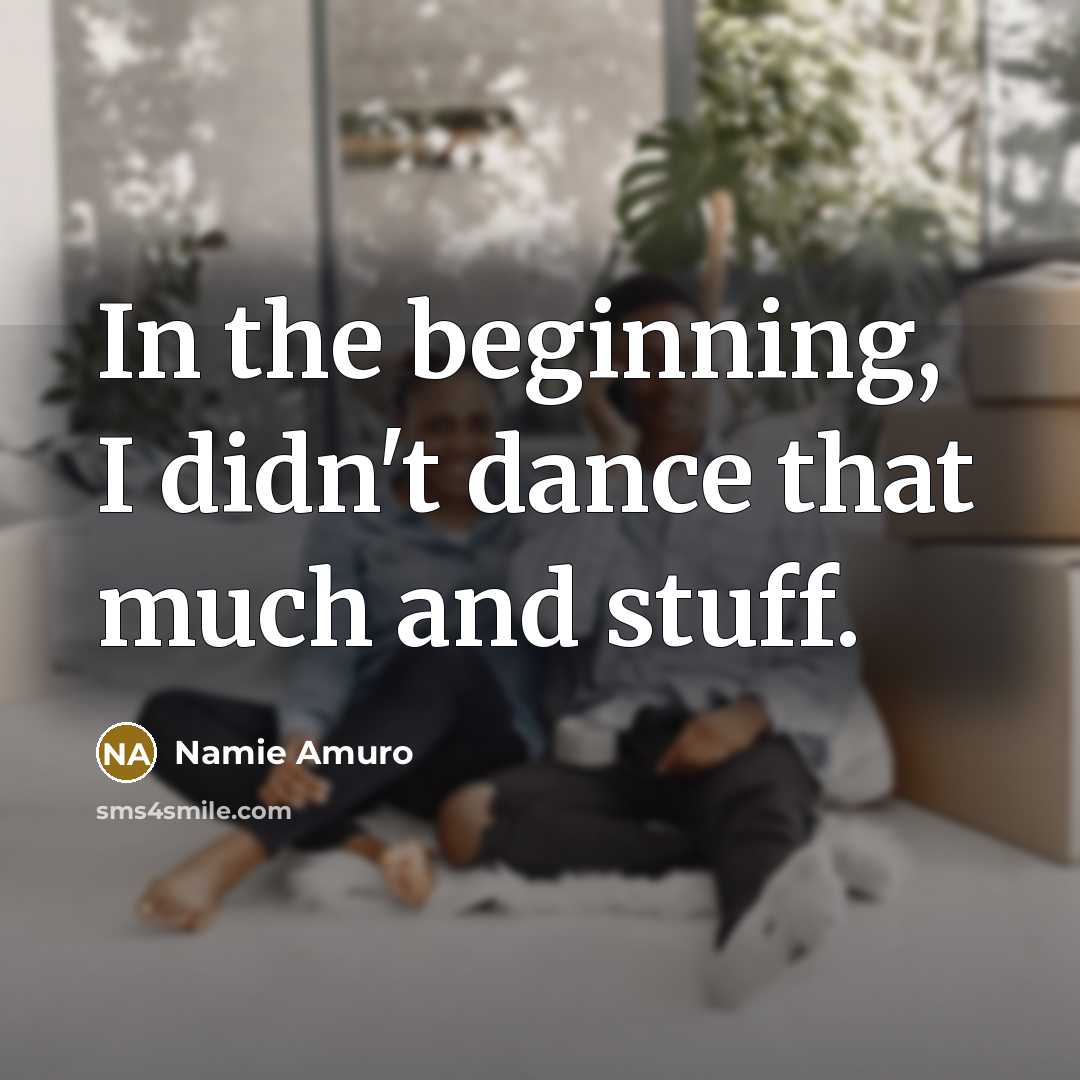 “In the beginning, I didn't dance that much and stuff.” quote by Namie Amuro