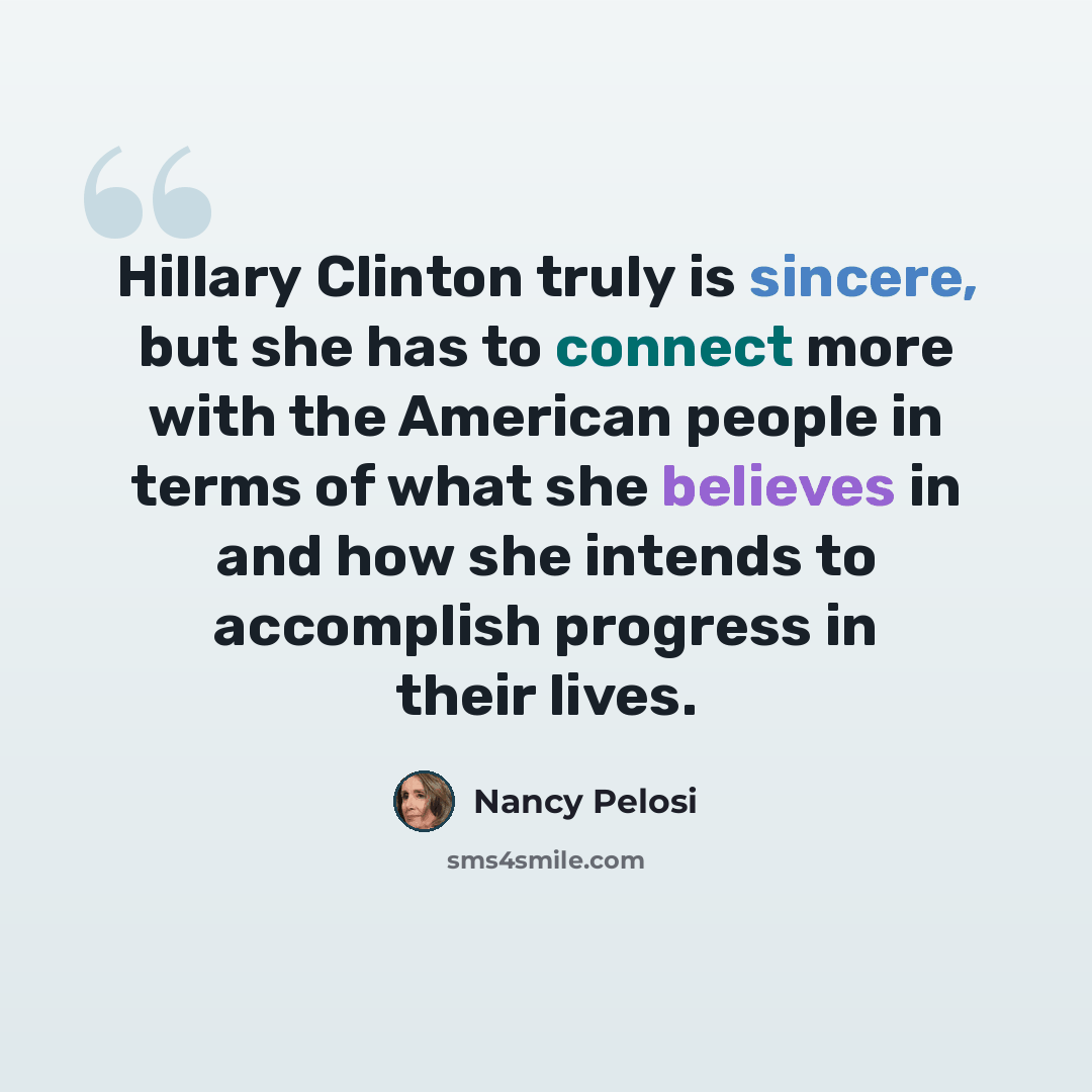“Hillary Clinton truly is sincere, but she has to connect more with the American people in terms of what she believes in and how she intends to accomplish progress in their lives.” quote by Nancy Pelosi