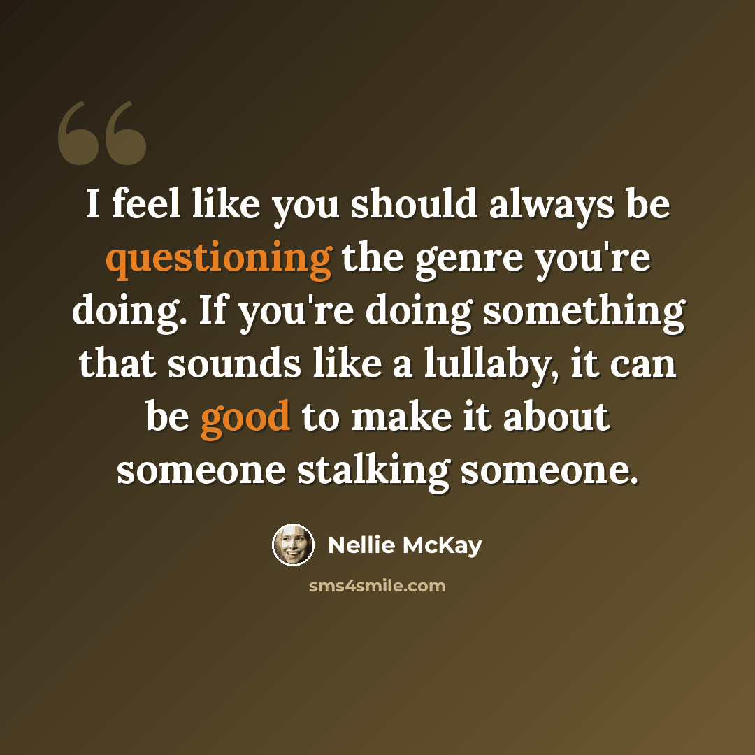 “I feel like you should always be questioning the genre you're doing. If you're doing something that sounds like a lullaby, it can be good to make it about someone stalking someone.” quote by Nellie McKay