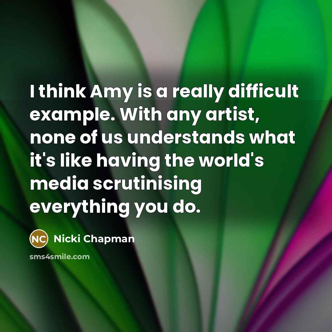 “I think Amy is a really difficult example. With any artist, none of us understands what it's like having the world's media scrutinising everything you do.” quote by Nicki Chapman