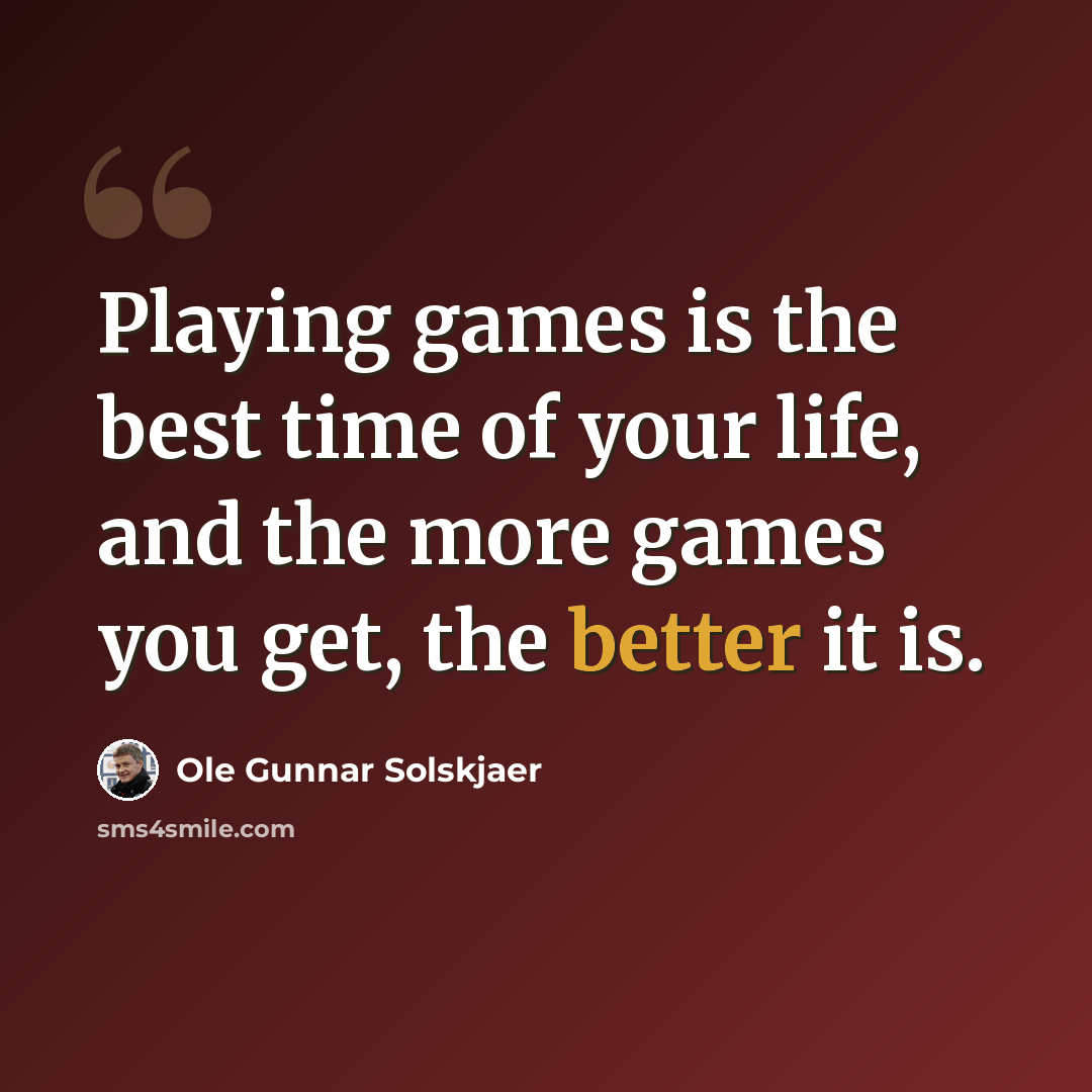 “Playing games is the best time of your life, and the more games you get, the better it is.” quote by Ole Gunnar Solskjaer