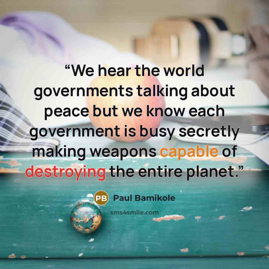 “We hear the world governments talking about peace but we know each government is busy secretly making weapons capable of destroying the entire planet.” quote by Paul Bamikole
