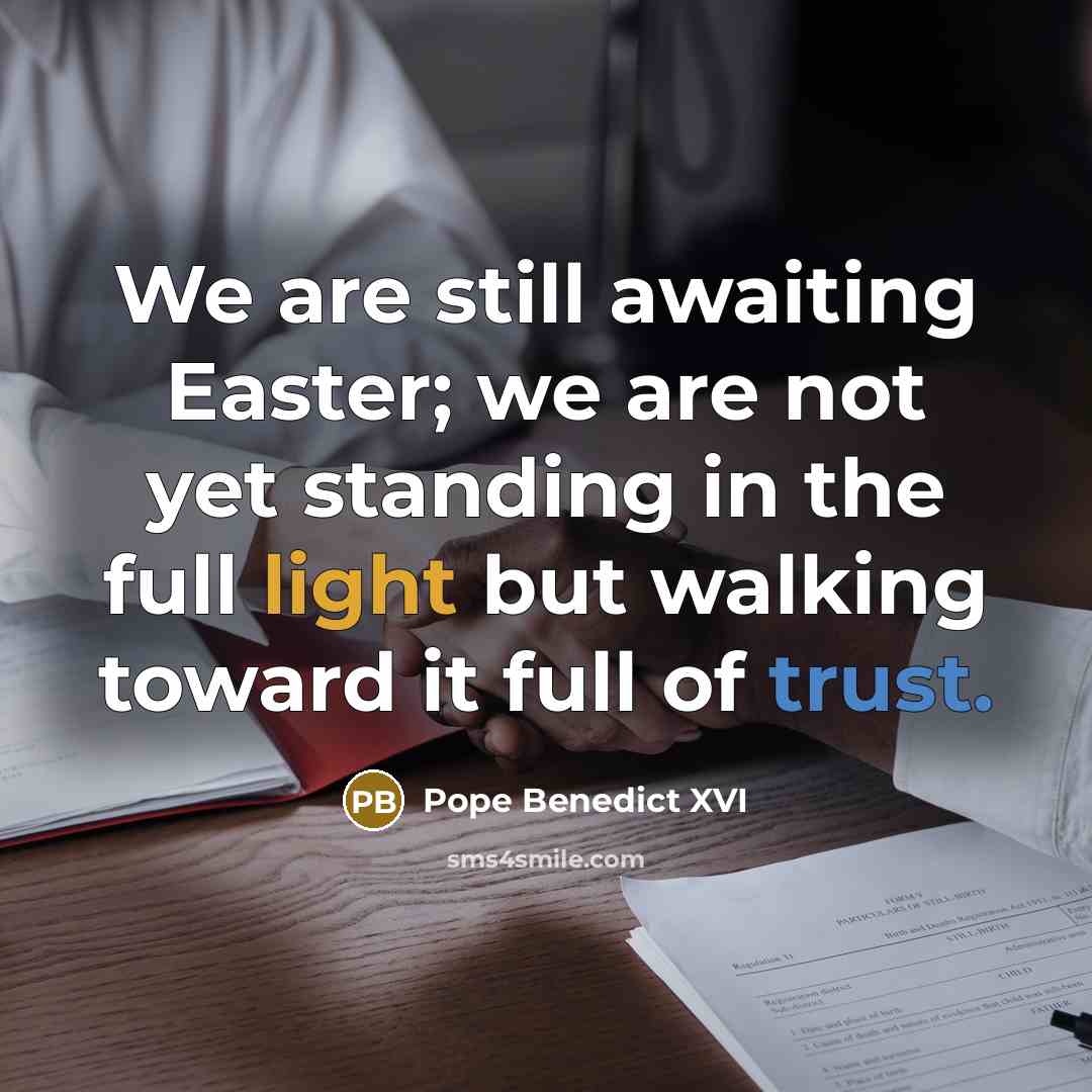 “We are still awaiting Easter; we are not yet standing in the full light but walking toward it full of trust.” quote by Pope Benedict XVI