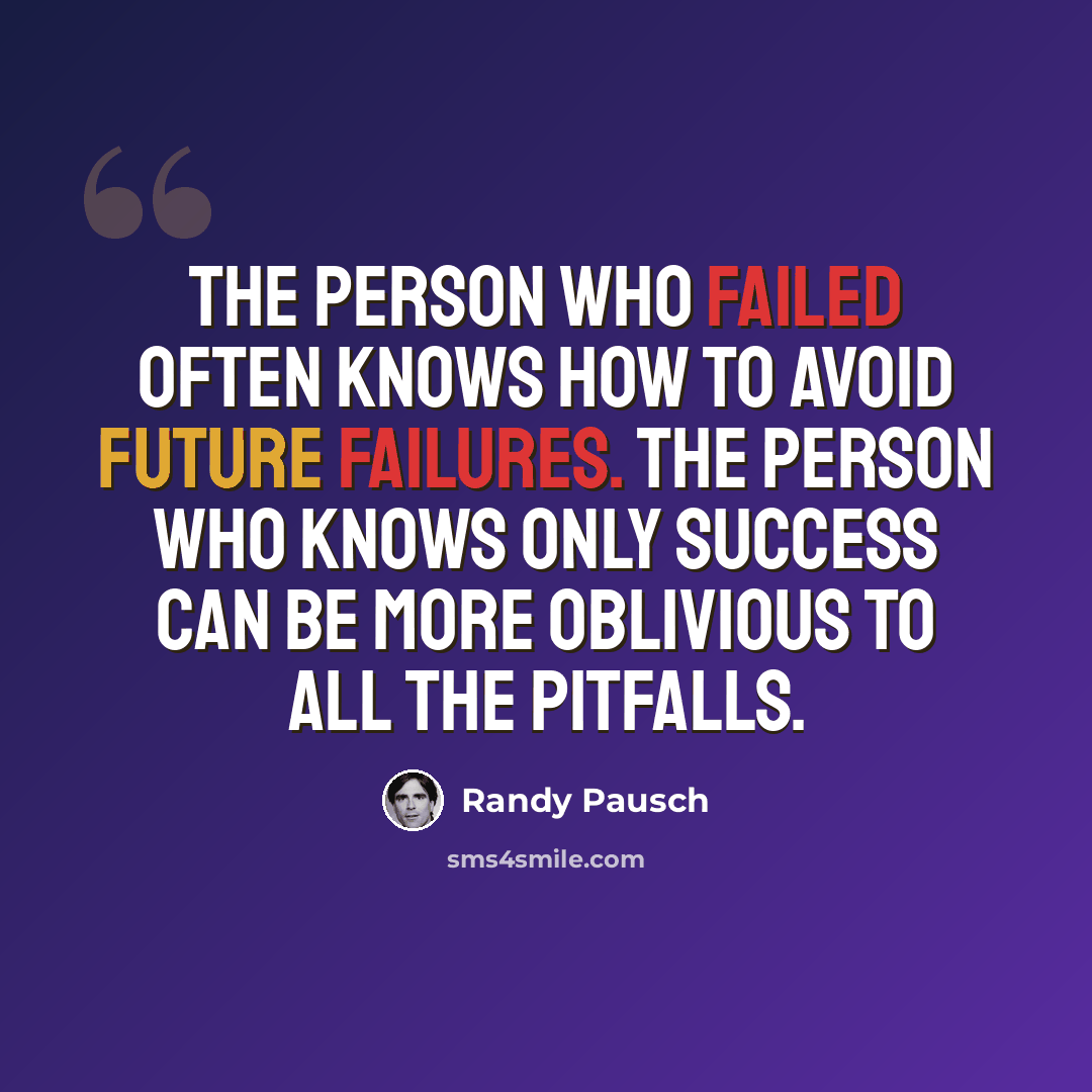 “The person who failed often knows how to avoid future failures. The person who knows only success can be more oblivious to all the pitfalls.” quote by Randy Pausch