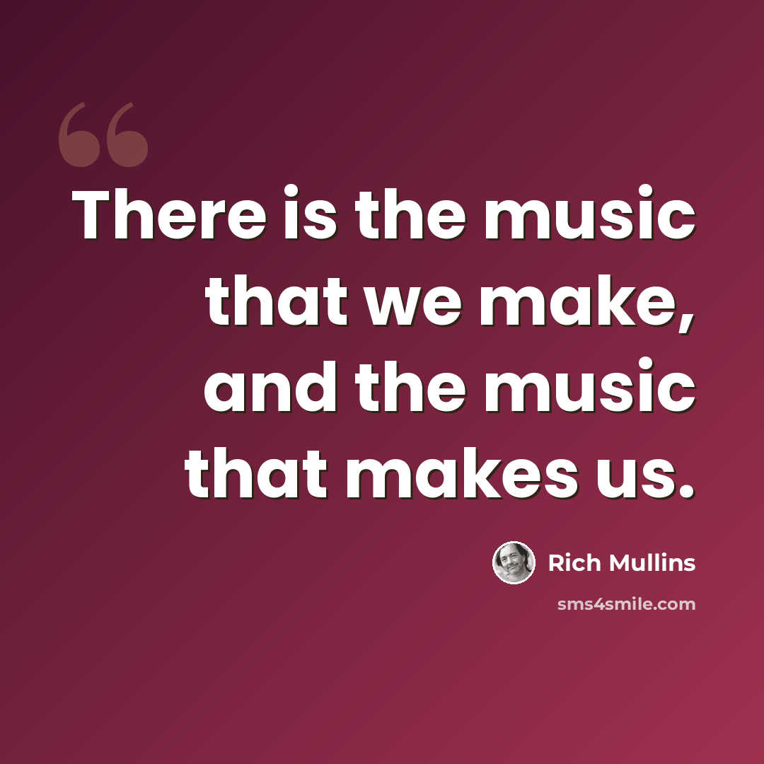 “There is the music that we make, and the music that makes us.” quote by Rich Mullins