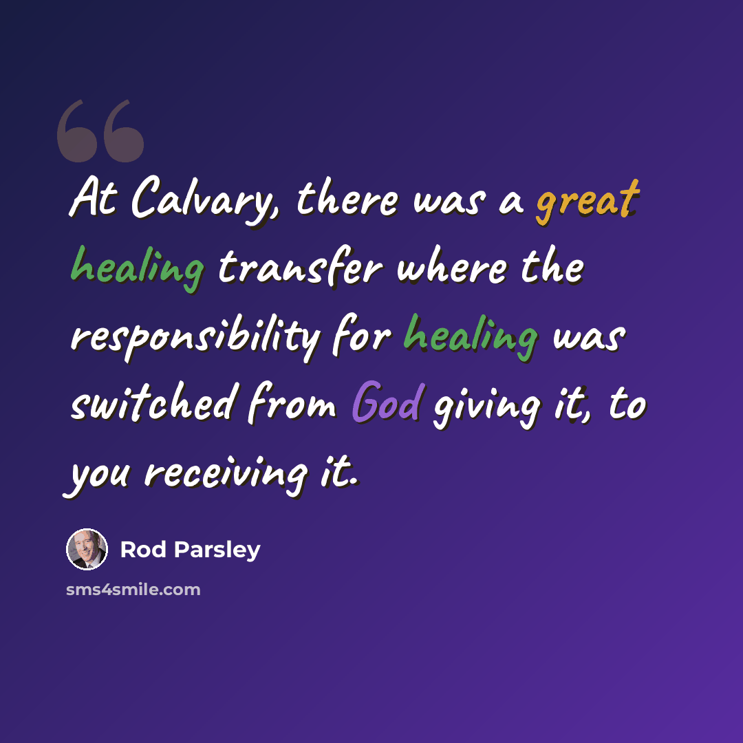“At Calvary, there was a great healing transfer where the responsibility for healing was switched from God giving it, to you receiving it.” quote by Rod Parsley