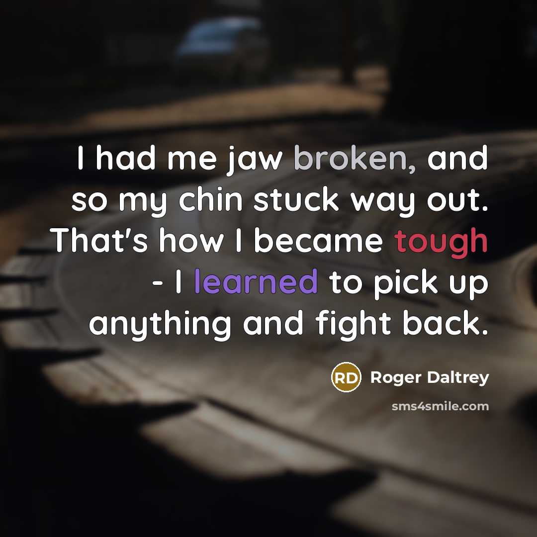 “I had me jaw broken, and so my chin stuck way out. That's how I became tough - I learned to pick up anything and fight back.” quote by Roger Daltrey