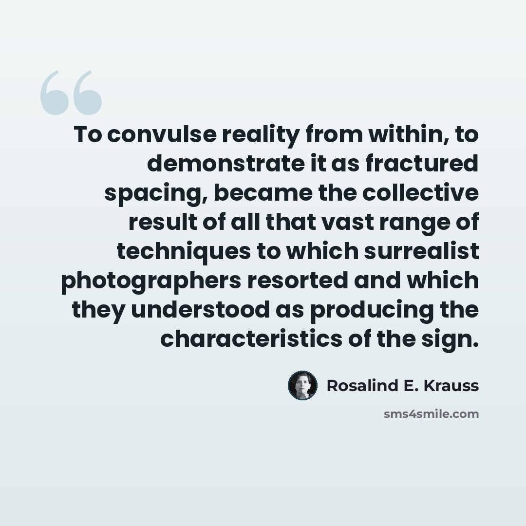“To convulse reality from within, to demonstrate it as fractured spacing, became the collective result of all that vast range of techniques to which surrealist photographers resorted and which they understood as producing the characteristics of the sign.” quote by Rosalind E. Krauss